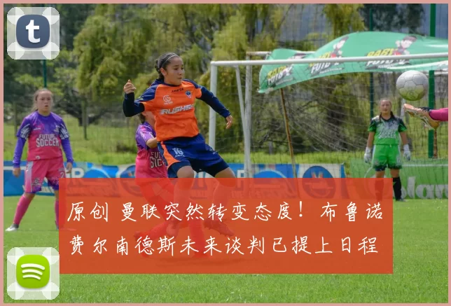 原创 曼联突然转变态度！布鲁诺・费尔南德斯未来谈判已提上日程