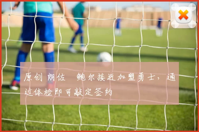 原创 朗佐・鲍尔接近加盟勇士，通过体检即可敲定签约