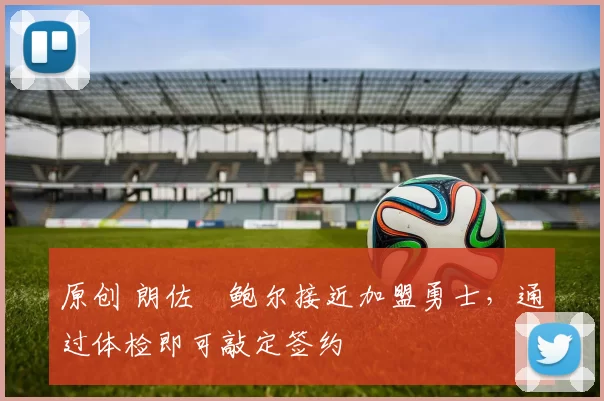 原创 朗佐・鲍尔接近加盟勇士，通过体检即可敲定签约