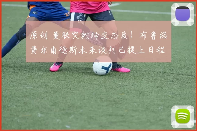 原创 曼联突然转变态度！布鲁诺・费尔南德斯未来谈判已提上日程