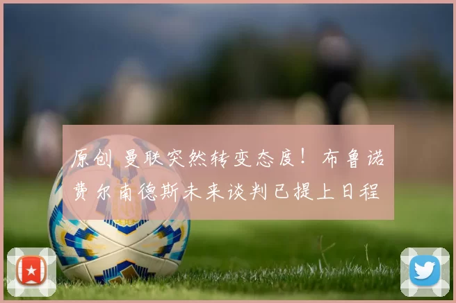 原创 曼联突然转变态度！布鲁诺・费尔南德斯未来谈判已提上日程