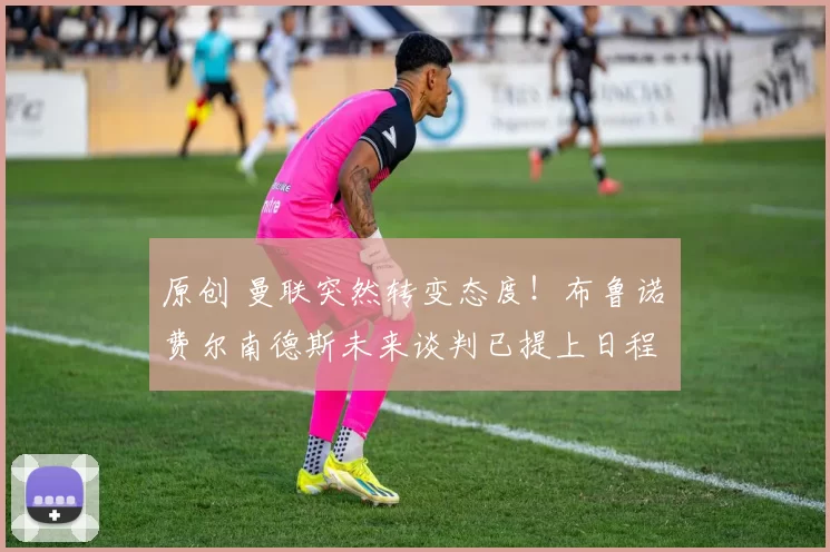 原创 曼联突然转变态度！布鲁诺・费尔南德斯未来谈判已提上日程