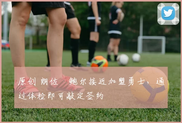 原创 朗佐・鲍尔接近加盟勇士，通过体检即可敲定签约