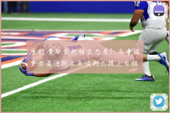 原创 曼联突然转变态度！布鲁诺・费尔南德斯未来谈判已提上日程