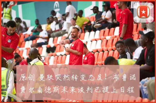 原创 曼联突然转变态度!布鲁诺・费尔南德斯未来谈判已提上日程