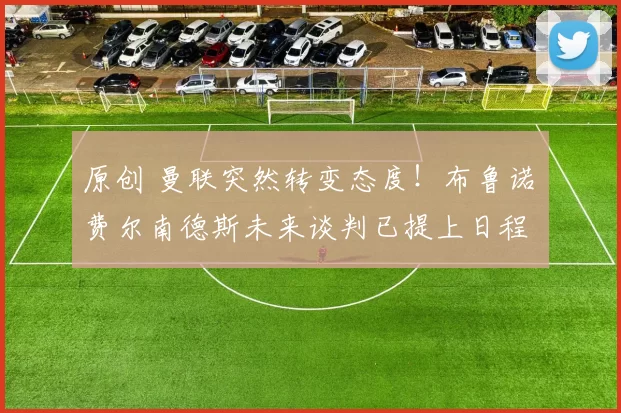 原创 曼联突然转变态度！布鲁诺・费尔南德斯未来谈判已提上日程