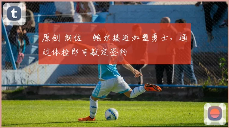 原创 朗佐・鲍尔接近加盟勇士，通过体检即可敲定签约