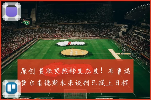 原创 曼联突然转变态度！布鲁诺・费尔南德斯未来谈判已提上日程