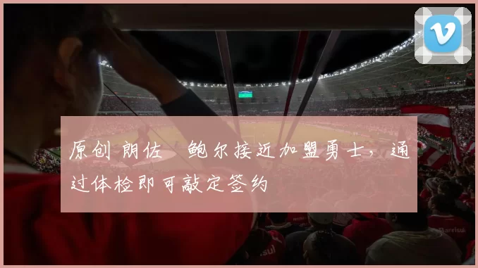 原创 朗佐・鲍尔接近加盟勇士，通过体检即可敲定签约