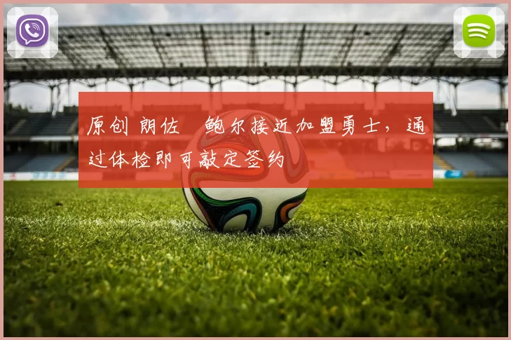 原创 朗佐・鲍尔接近加盟勇士，通过体检即可敲定签约