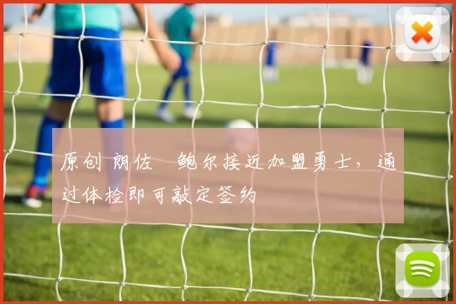 原创 朗佐・鲍尔接近加盟勇士，通过体检即可敲定签约