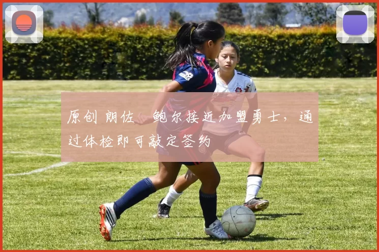 原创 朗佐・鲍尔接近加盟勇士，通过体检即可敲定签约