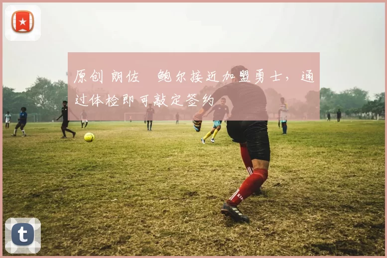 原创 朗佐・鲍尔接近加盟勇士，通过体检即可敲定签约