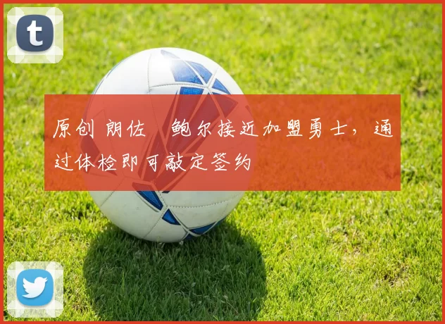 原创 朗佐・鲍尔接近加盟勇士，通过体检即可敲定签约