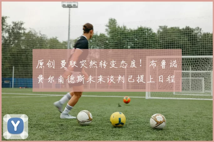 原创 曼联突然转变态度!布鲁诺・费尔南德斯未来谈判已提上日程