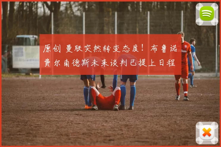 原创 曼联突然转变态度！布鲁诺・费尔南德斯未来谈判已提上日程