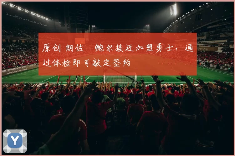 原创 朗佐・鲍尔接近加盟勇士，通过体检即可敲定签约