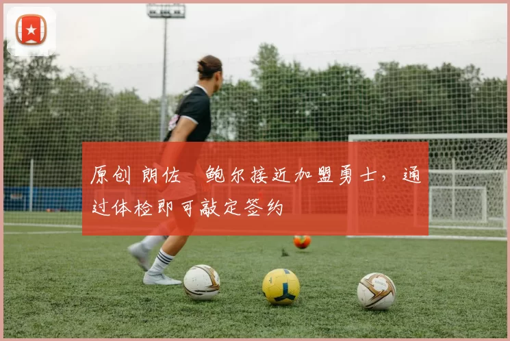 原创 朗佐・鲍尔接近加盟勇士，通过体检即可敲定签约