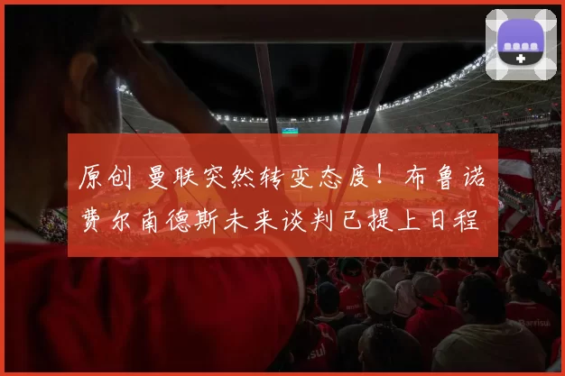 原创 曼联突然转变态度！布鲁诺・费尔南德斯未来谈判已提上日程