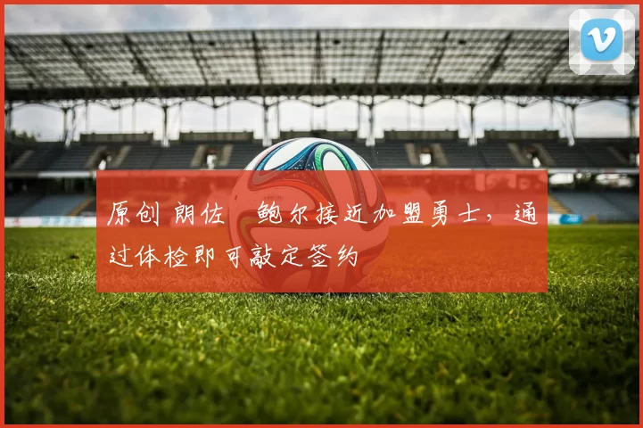 原创 朗佐・鲍尔接近加盟勇士，通过体检即可敲定签约