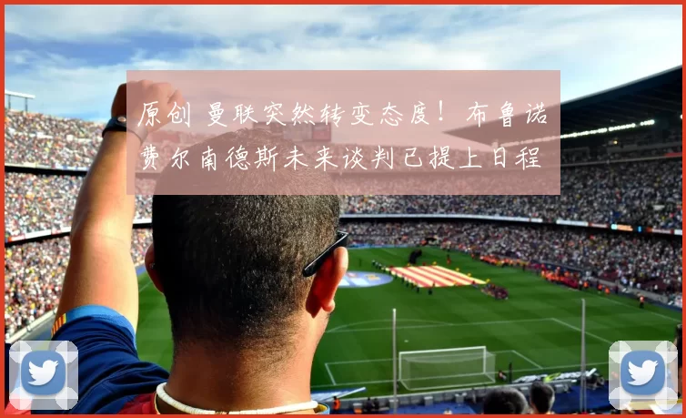 原创 曼联突然转变态度！布鲁诺・费尔南德斯未来谈判已提上日程