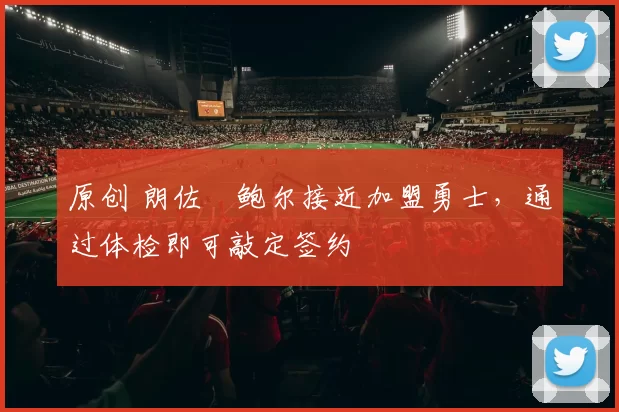 原创 朗佐・鲍尔接近加盟勇士，通过体检即可敲定签约