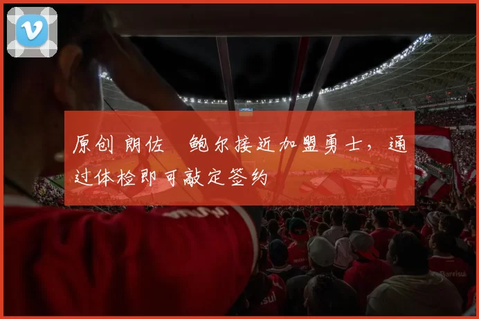 原创 朗佐・鲍尔接近加盟勇士，通过体检即可敲定签约