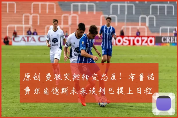 原创 曼联突然转变态度！布鲁诺・费尔南德斯未来谈判已提上日程