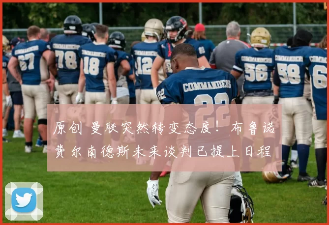 原创 曼联突然转变态度！布鲁诺・费尔南德斯未来谈判已提上日程