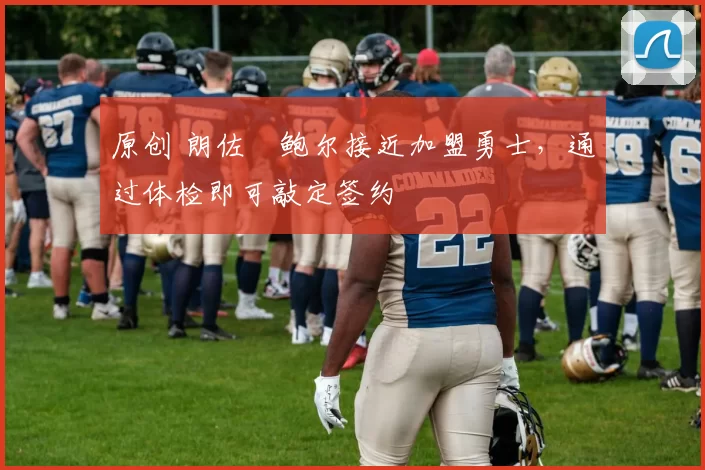 原创 朗佐・鲍尔接近加盟勇士，通过体检即可敲定签约