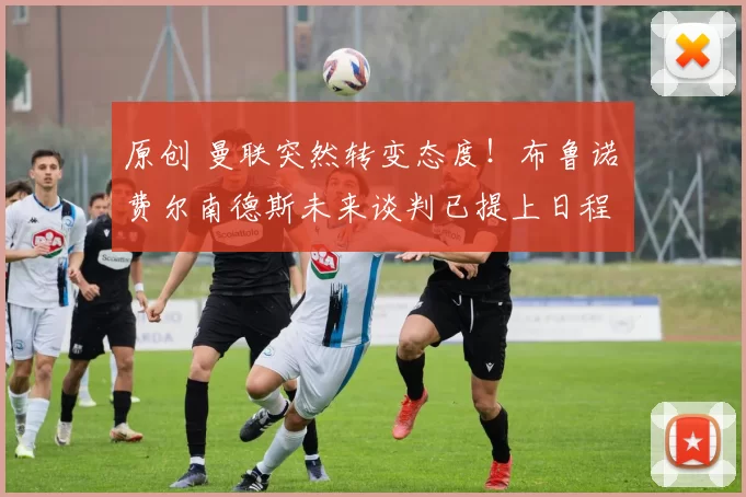 原创 曼联突然转变态度！布鲁诺・费尔南德斯未来谈判已提上日程