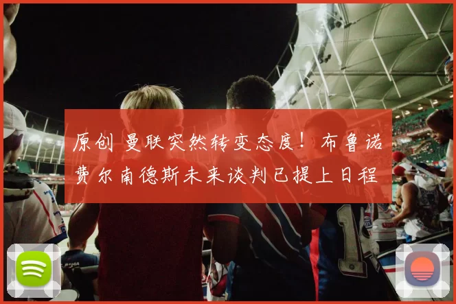 原创 曼联突然转变态度！布鲁诺・费尔南德斯未来谈判已提上日程