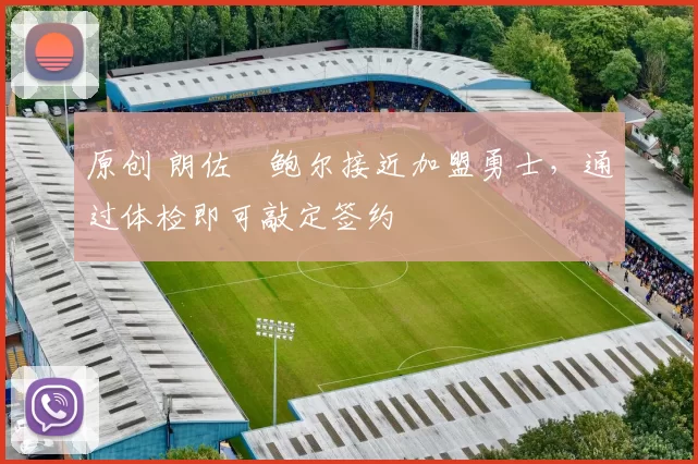 原创 朗佐・鲍尔接近加盟勇士，通过体检即可敲定签约