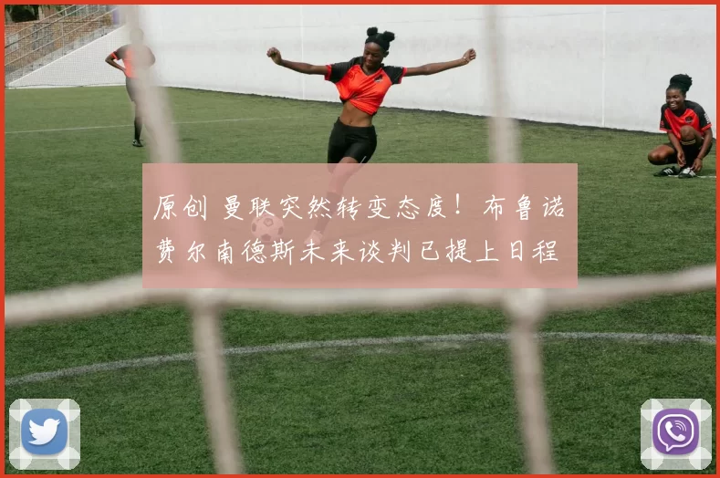 原创 曼联突然转变态度！布鲁诺・费尔南德斯未来谈判已提上日程