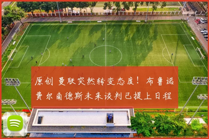 原创 曼联突然转变态度！布鲁诺・费尔南德斯未来谈判已提上日程