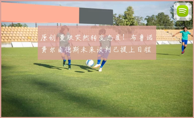 原创 曼联突然转变态度!布鲁诺・费尔南德斯未来谈判已提上日程