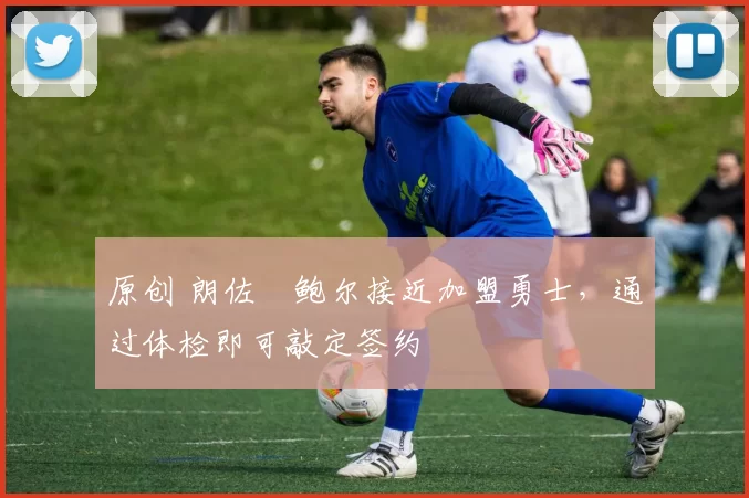 原创 朗佐・鲍尔接近加盟勇士，通过体检即可敲定签约