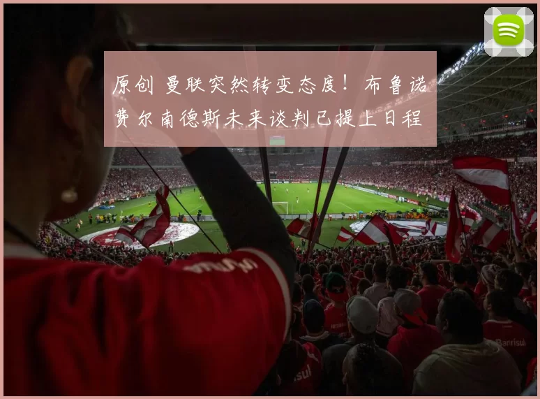 原创 曼联突然转变态度！布鲁诺・费尔南德斯未来谈判已提上日程