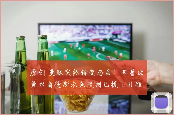 原创 曼联突然转变态度！布鲁诺・费尔南德斯未来谈判已提上日程