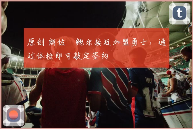 原创 朗佐・鲍尔接近加盟勇士，通过体检即可敲定签约