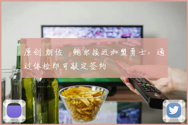原创 朗佐・鲍尔接近加盟勇士，通过体检即可敲定签约