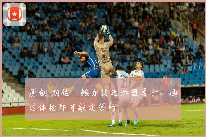 原创 朗佐・鲍尔接近加盟勇士，通过体检即可敲定签约