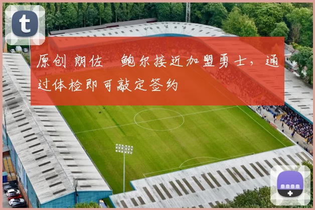 原创 朗佐・鲍尔接近加盟勇士，通过体检即可敲定签约