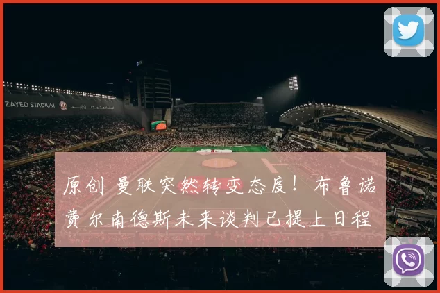 原创 曼联突然转变态度！布鲁诺・费尔南德斯未来谈判已提上日程