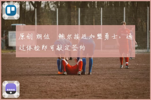 原创 朗佐・鲍尔接近加盟勇士，通过体检即可敲定签约