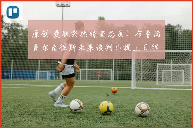 原创 曼联突然转变态度！布鲁诺・费尔南德斯未来谈判已提上日程