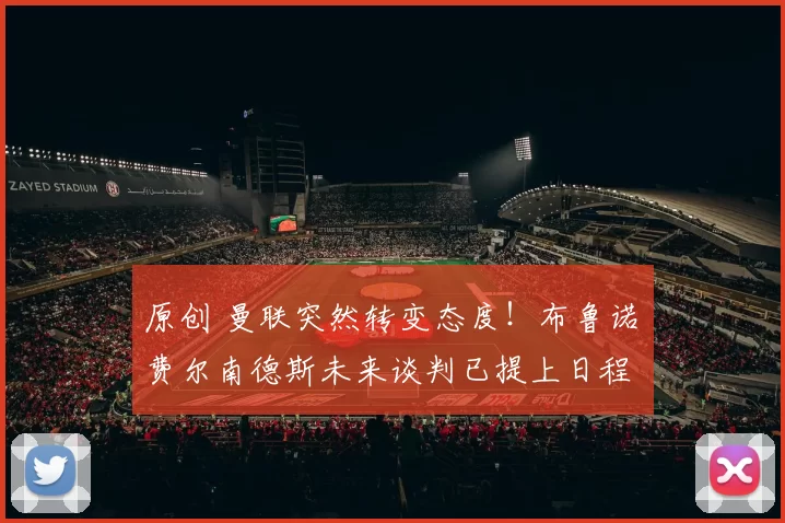 原创 曼联突然转变态度！布鲁诺・费尔南德斯未来谈判已提上日程