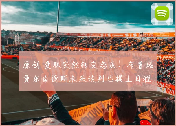 原创 曼联突然转变态度！布鲁诺・费尔南德斯未来谈判已提上日程