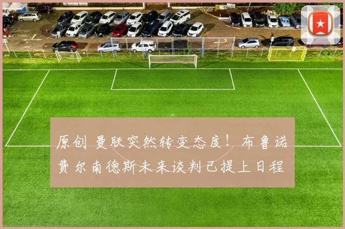 原创 曼联突然转变态度！布鲁诺・费尔南德斯未来谈判已提上日程