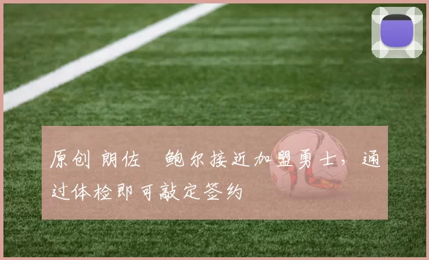 原创 朗佐・鲍尔接近加盟勇士，通过体检即可敲定签约